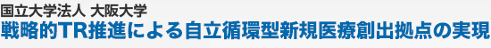 国立大学法人 大阪大学 戦略的TR推進による自立循環型新規医療創出拠点の実現