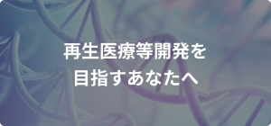 再生医療等開発を目指すあなたへ